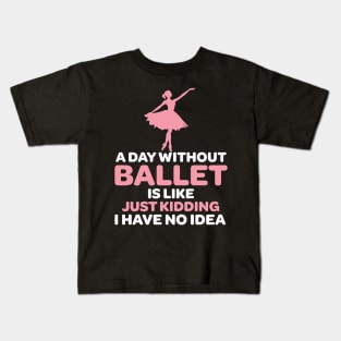 A Day Without Ballet Is Like Just Kidding I Have No Idea Kids T-Shirt